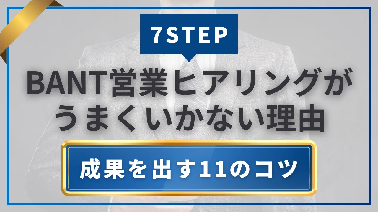 BANT営業ヒアリングがうまくいかない理由と聞き方で成果を出す11のコツ・7STEP完全攻略