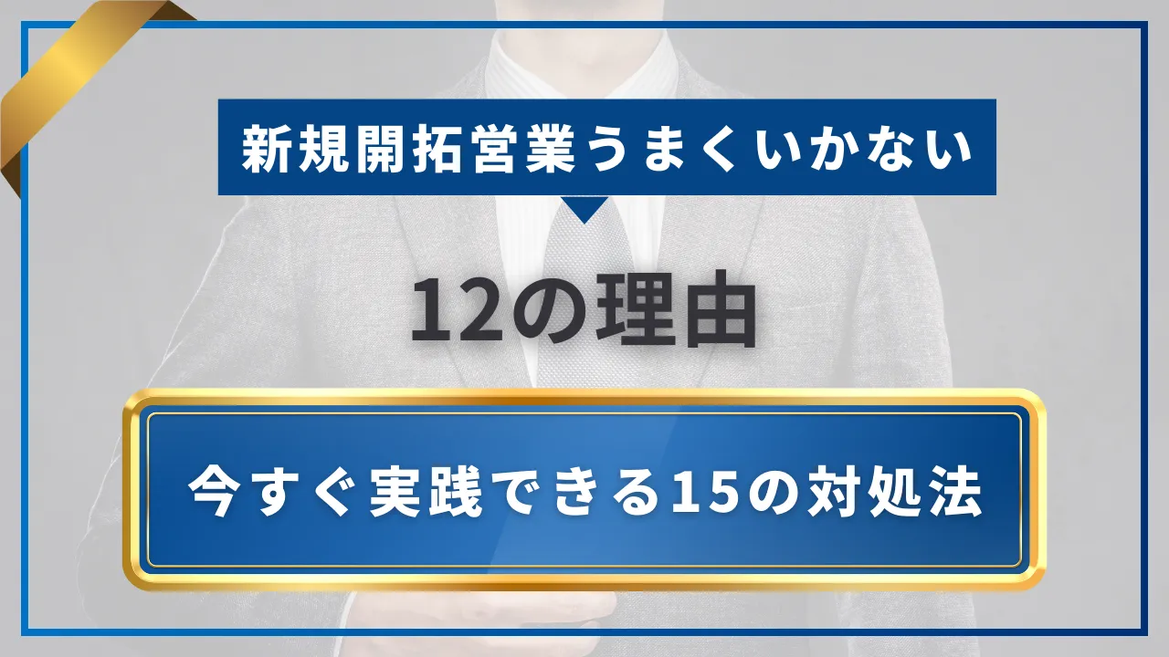 新規開拓営業うまくいかない12の理由・今すぐ実践できる15の対処法